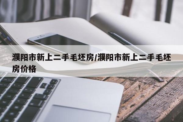濮阳市新上二手毛坯房/濮阳市新上二手毛坯房价格