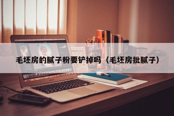 毛坯房的腻子粉要铲掉吗(毛坯房批腻子)