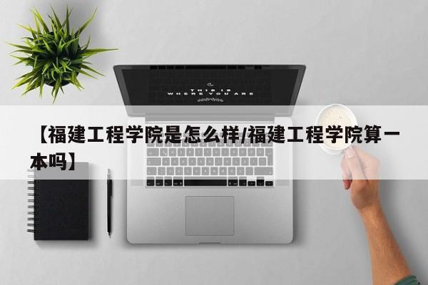 【福建工程学院是怎么样/福建工程学院算一本吗】
