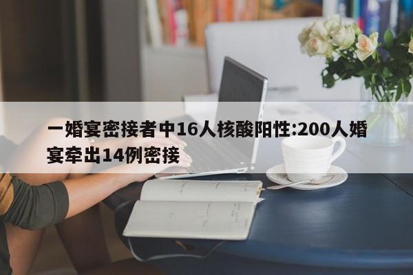 一婚宴密接者中16人核酸阳性:200人婚宴牵出14例密接