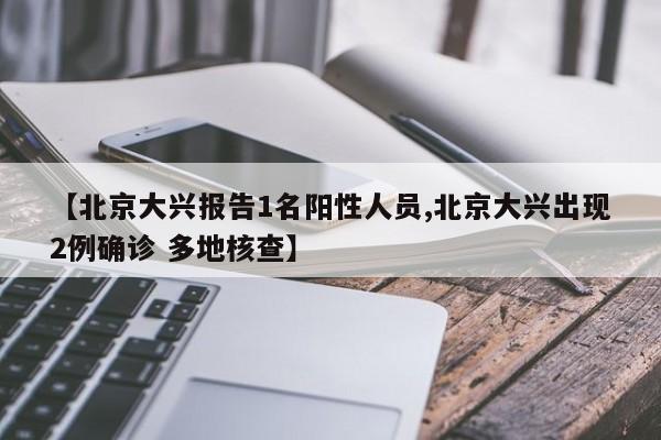 【北京大兴报告1名阳性人员,北京大兴出现2例确诊 多地核查】