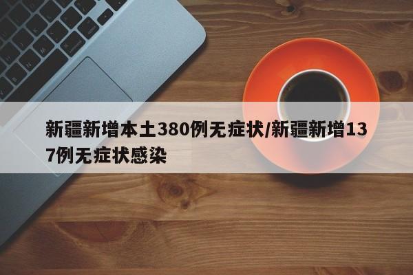 新疆新增本土380例无症状/新疆新增137例无症状感染