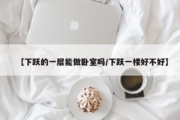 【下跃的一层能做卧室吗/下跃一楼好不好】