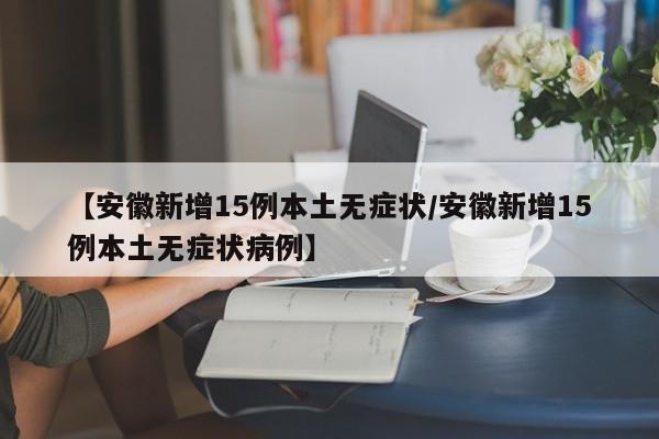 【安徽新增15例本土无症状/安徽新增15例本土无症状病例】