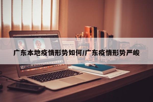 广东本地疫情形势如何/广东疫情形势严峻