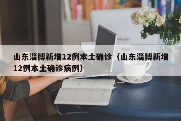 山东淄博新增12例本土确诊(山东淄博新增12例本土确诊病例)