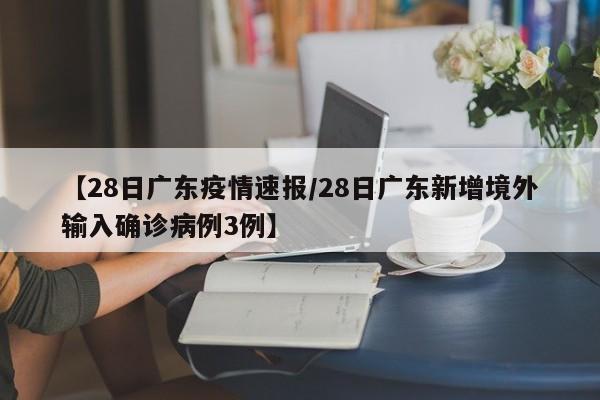 【28日广东疫情速报/28日广东新增境外输入确诊病例3例】