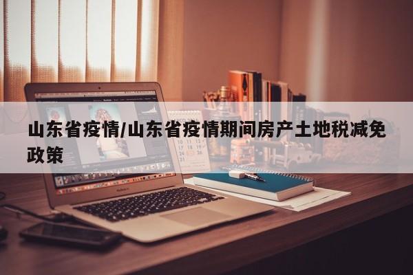 山东省疫情/山东省疫情期间房产土地税减免政策