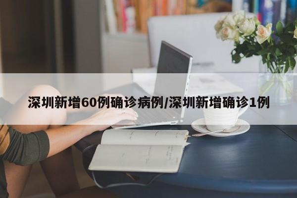 深圳新增60例确诊病例/深圳新增确诊1例