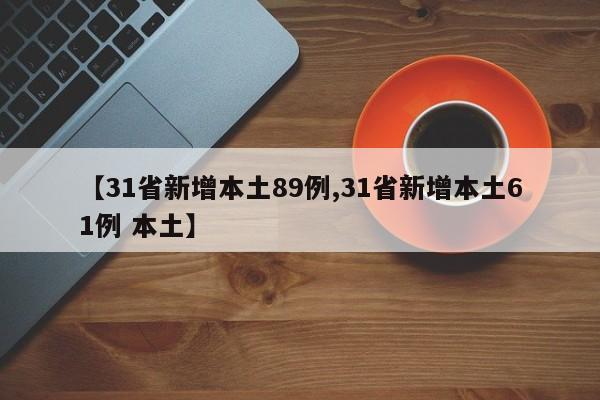 【31省新增本土89例,31省新增本土61例 本土】