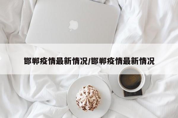 邯郸疫情最新情况/邯郸疫情最新情况