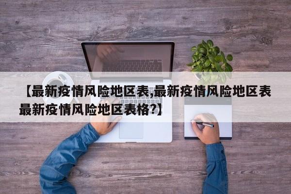 【最新疫情风险地区表,最新疫情风险地区表最新疫情风险地区表格?】