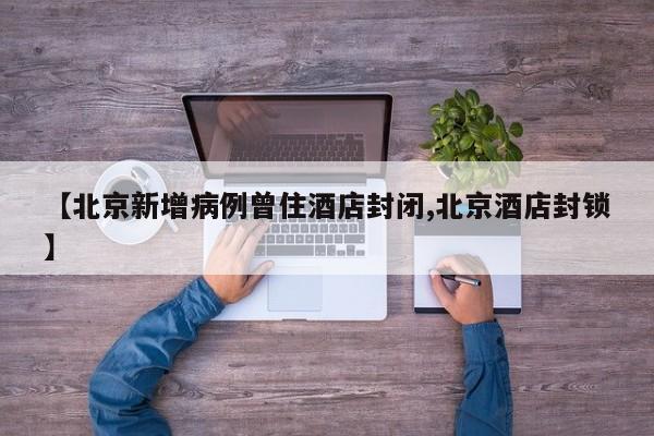 【北京新增病例曾住酒店封闭,北京酒店封锁】