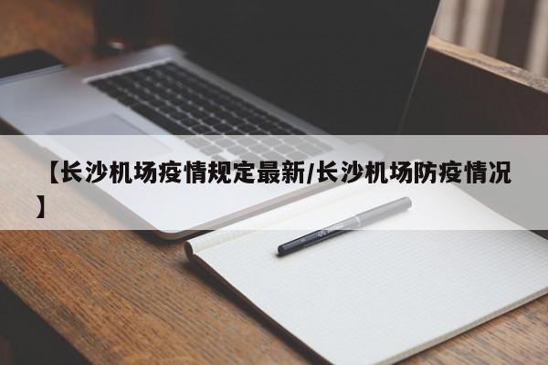 【长沙机场疫情规定最新/长沙机场防疫情况】