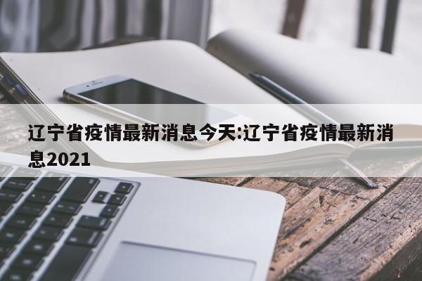 辽宁省疫情最新消息今天:辽宁省疫情最新消息2021