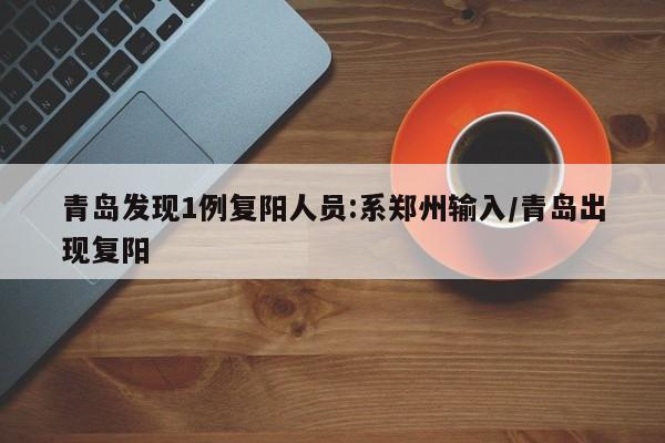 青岛发现1例复阳人员:系郑州输入/青岛出现复阳