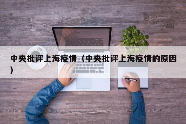 中央批评上海疫情(中央批评上海疫情的原因)