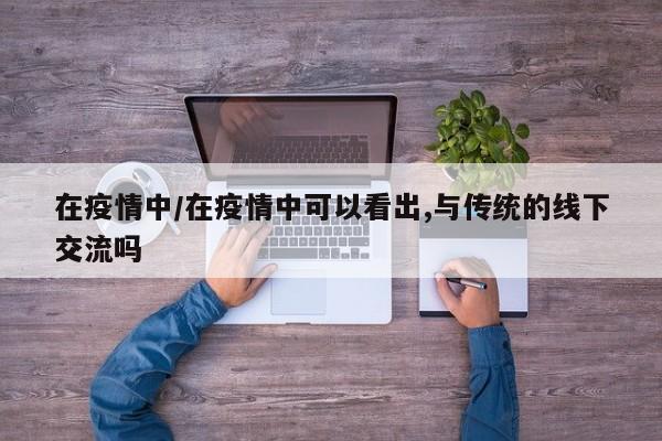 在疫情中/在疫情中可以看出,与传统的线下交流吗