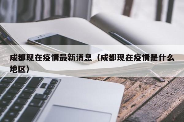 成都现在疫情最新消息(成都现在疫情是什么地区)