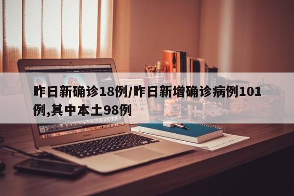 昨日新确诊18例/昨日新增确诊病例101例,其中本土98例