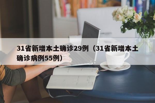 31省新增本土确诊29例(31省新增本土确诊病例55例)