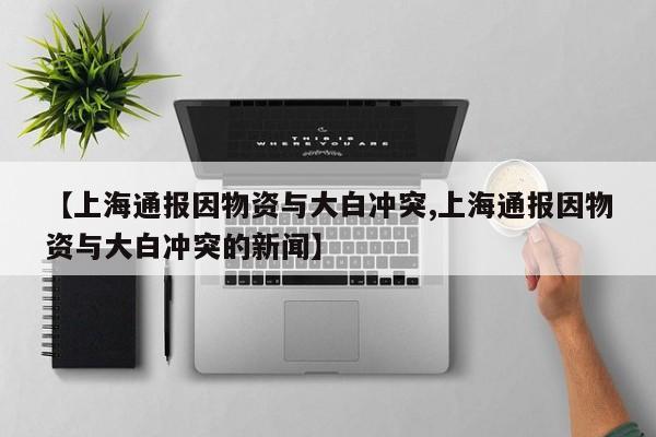 【上海通报因物资与大白冲突,上海通报因物资与大白冲突的新闻】