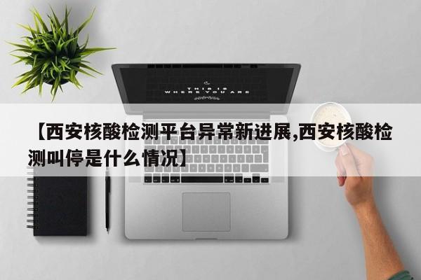 【西安核酸检测平台异常新进展,西安核酸检测叫停是什么情况】