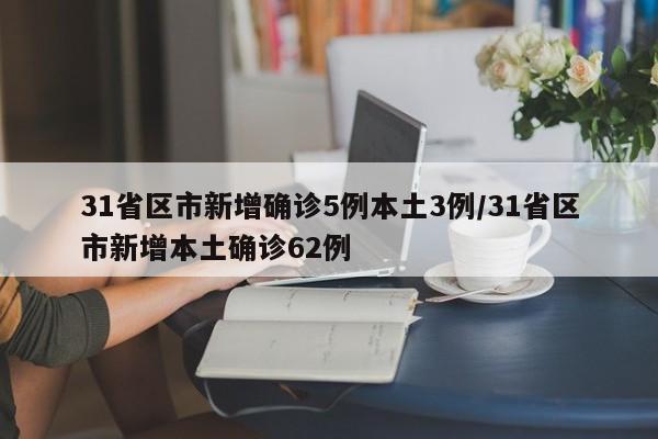 31省区市新增确诊5例本土3例/31省区市新增本土确诊62例