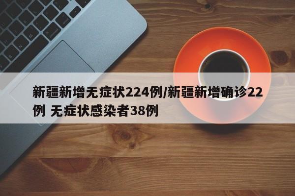 新疆新增无症状224例/新疆新增确诊22例 无症状感染者38例