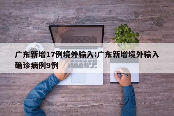广东新增17例境外输入:广东新增境外输入确诊病例9例