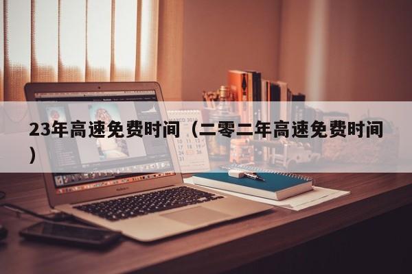 23年高速免费时间(二零二年高速免费时间)