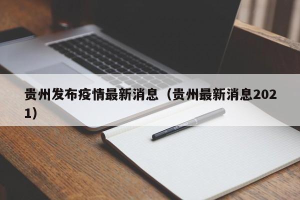 贵州发布疫情最新消息(贵州最新消息2021)