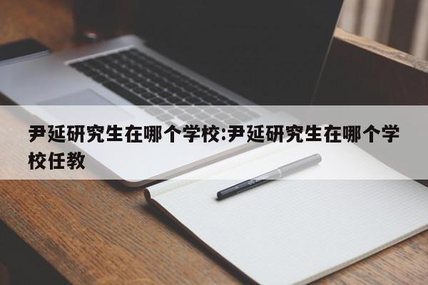 尹延研究生在哪个学校:尹延研究生在哪个学校任教