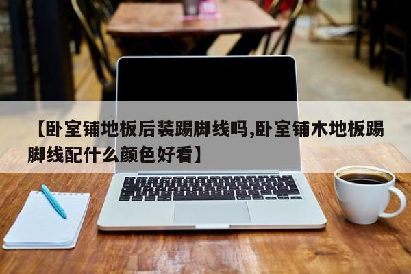 【卧室铺地板后装踢脚线吗,卧室铺木地板踢脚线配什么颜色好看】
