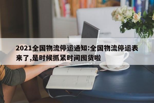 2021全国物流停运通知:全国物流停运表来了,是时候抓紧时间囤货啦