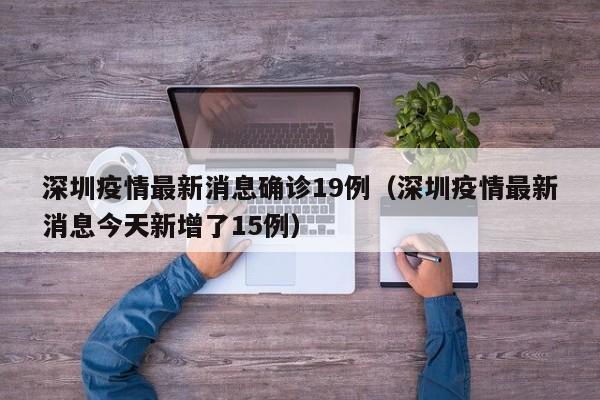 深圳疫情最新消息确诊19例(深圳疫情最新消息今天新增了15例)