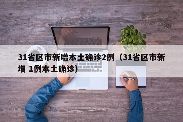 31省区市新增本土确诊2例(31省区市新增 1例本土确诊)
