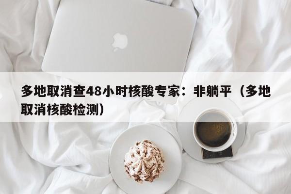 多地取消查48小时核酸专家:非躺平(多地取消核酸检测)