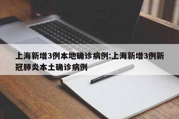 上海新增3例本地确诊病例:上海新增3例新冠肺炎本土确诊病例