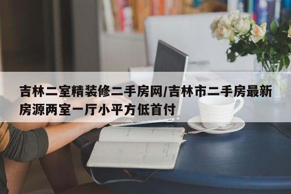 吉林二室精装修二手房网/吉林市二手房最新房源两室一厅小平方低首付