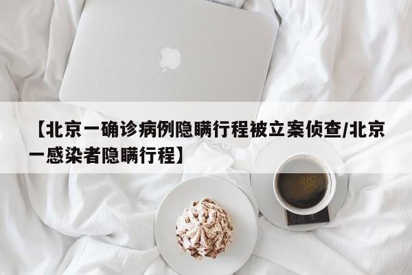【北京一确诊病例隐瞒行程被立案侦查/北京一感染者隐瞒行程】