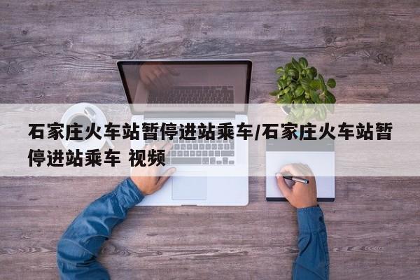 石家庄火车站暂停进站乘车/石家庄火车站暂停进站乘车 视频