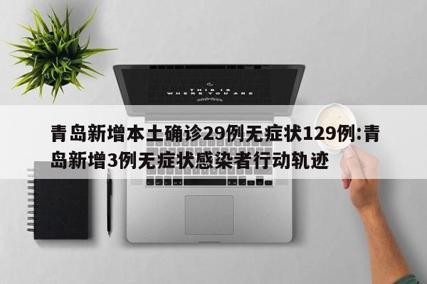 青岛新增本土确诊29例无症状129例:青岛新增3例无症状感染者行动轨迹