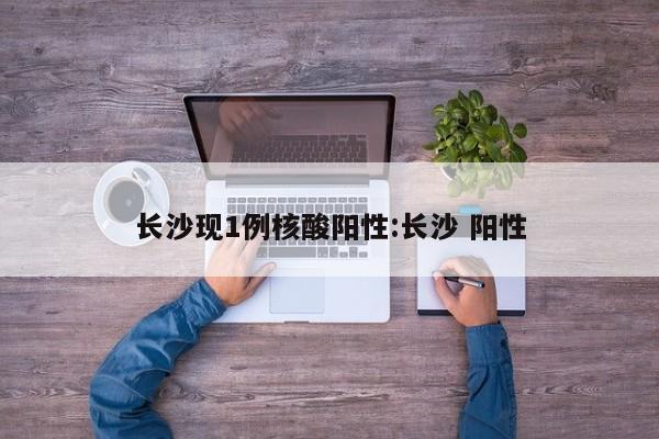 长沙现1例核酸阳性:长沙 阳性