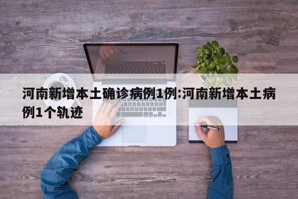 河南新增本土确诊病例1例:河南新增本土病例1个轨迹