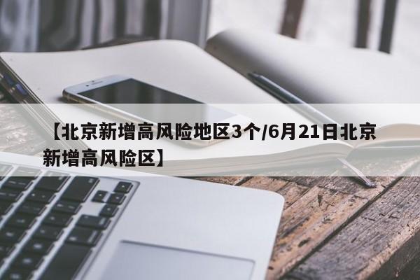 【北京新增高风险地区3个/6月21日北京新增高风险区】