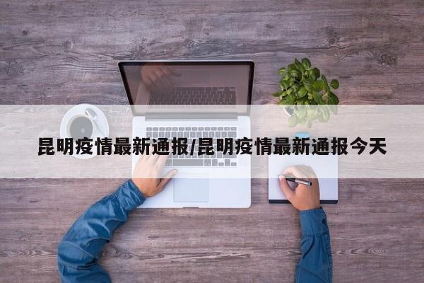 昆明疫情最新通报/昆明疫情最新通报今天