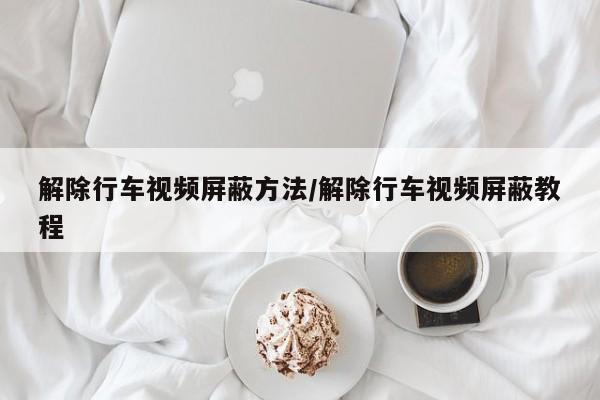 解除行车视频屏蔽方法/解除行车视频屏蔽教程
