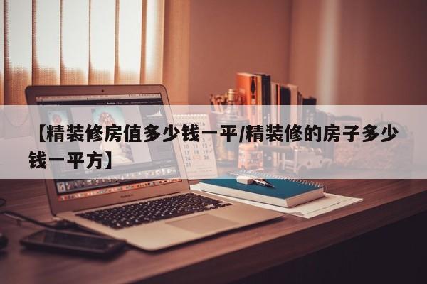 【精装修房值多少钱一平/精装修的房子多少钱一平方】