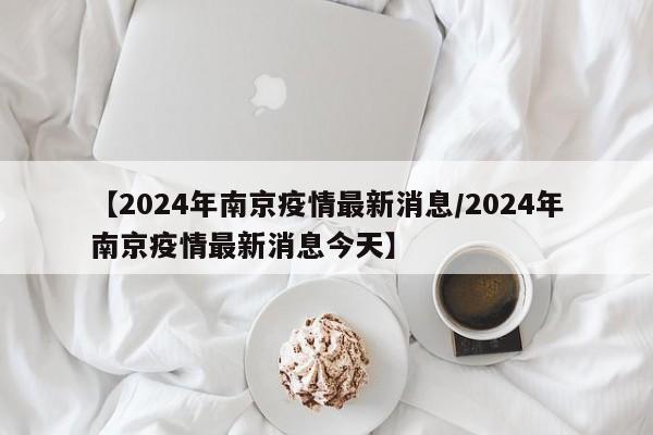 【2024年南京疫情最新消息/2024年南京疫情最新消息今天】